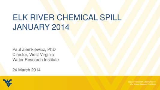 ELK RIVER CHEMICAL SPILL JANUARY 2014 Paul Ziemkiewicz, PhD Director, West Virginia Water Research Institute 24 March 2014