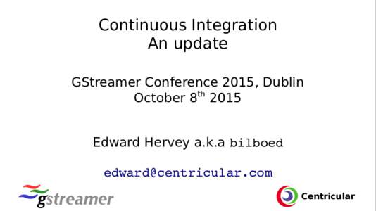 Continuous Integration An update GStreamer Conference 2015, Dublin October 8th 2015 Edward Hervey a.k.a bilboed 