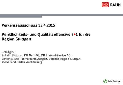 VerkehrsausschussPünktlichkeits- und Qualitätsoffensive 4+1 für die Region Stuttgart Beteiligte: S-Bahn Stuttgart, DB Netz AG, DB Station&Service AG, Verkehrs- und Tarifverbund Stuttgart, Verband Region Stu