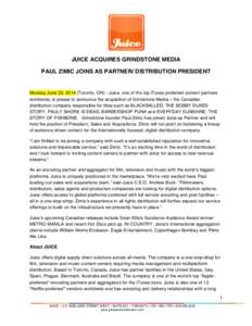 JUICE ACQUIRES GRINDSTONE MEDIA PAUL ZIMIC JOINS AS PARTNER/ DISTRIBUTION PRESIDENT Monday June 23, 2014 (Toronto, ON) - Juice, one of the top iTunes preferred content partners worldwide, is please to announce the acquis