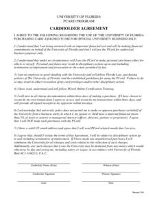 UNIVERSITY OF FLORIDA PCARD PROGRAM CARDHOLDER AGREEMENT I AGREE TO THE FOLLOWING REGARDING THE USE OF THE UNIVERSITY OF FLORIDA PURCHASING CARD ASSIGNED TO ME FOR OFFICIAL UNIVERSITY BUSINESS ONLY: