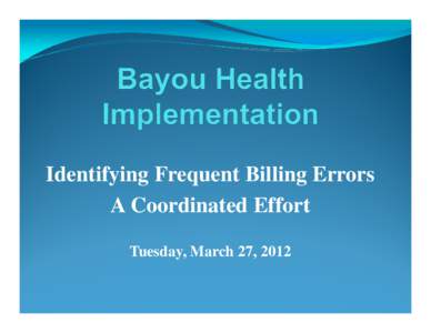 Identifying Frequent Billing Errors A Coordinated Effort Tuesday, March 27, 2012 Bayou Health Implementation A Transition from Legacy Medicaid to