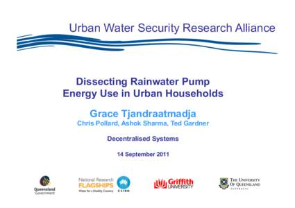 Urban Water Security Research Alliance  Dissecting Rainwater Pump Energy Use in Urban Households Grace Tjandraatmadja Chris Pollard, Ashok Sharma, Ted Gardner