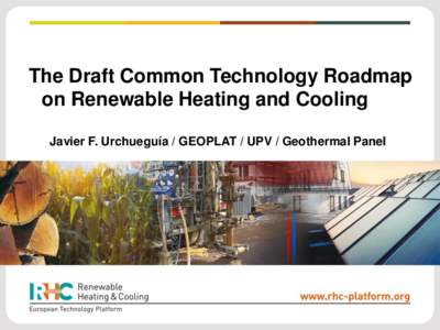 The Draft Common Technology Roadmap on Renewable Heating and Cooling Javier F. Urchueguía / GEOPLAT / UPV / Geothermal Panel What if we could ….? • Heating and cooling amounts to almost 50% of