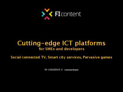 Cutting-edge ICT platforms  for SMEs and developers    Social connected TV, Smart city services, Pervasive games
  FI-CONTENT 2 consortium