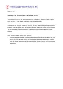 TOHOKU ELECTRIC POWER CO., INC. March 28, 2013 Submission of the Electricity Supply Plan for Fiscal Year 2013 Tohoku Electric Power Co., Inc. hereby announces that it submitted its “Electricity Supply Plan for Fiscal Y