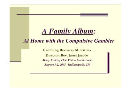 A Family Album: At Home with the Compulsive Gambler Gambling Recovery Ministries Director: Rev. Janet Jacobs Many Voices, One Vision Conference August 1-2, 2007 Indianapolis, IN