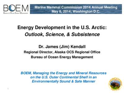 Marine Mammal Commission 2014 Annual Meeting May 6, 2014; Washington D.C. Energy Development in the U.S. Arctic: Outlook, Science, & Subsistence Dr. James (Jim) Kendall