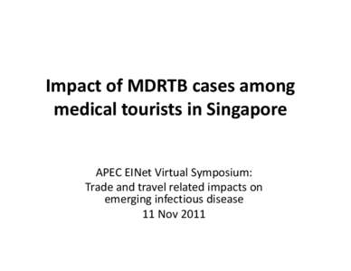 Impact of MDRTB cases among medical tourists in Singapore APEC EINet Virtual Symposium: Trade and travel related impacts on emerging infectious disease