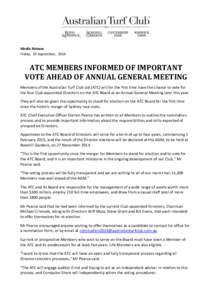 Media Release Friday, 19 September, 2014 ATC MEMBERS INFORMED OF IMPORTANT VOTE AHEAD OF ANNUAL GENERAL MEETING Members of the Australian Turf Club Ltd (ATC) will for the first time have the chance to vote for