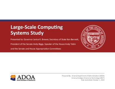 Large-Scale Computing Systems Study Presented to: Governor Janice K. Brewer, Secretary of State Ken Bennett, President of the Senate Andy Biggs, Speaker of the House Andy Tobin and the Senate and House Appropriation Comm