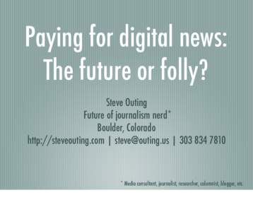 Paying for digital news: The future or folly? Steve Outing Future of journalism nerd* Boulder, Colorado http://steveouting.com | [removed] | [removed]