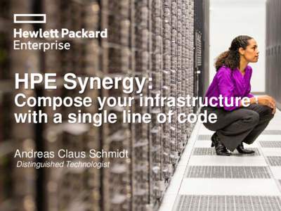HPE Synergy: Compose your infrastructure with a single line of code Andreas Claus Schmidt Distinguished Technologist