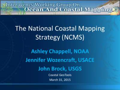 The National Coastal Mapping Strategy (NCMS) Ashley Chappell, NOAA Jennifer Wozencraft, USACE John Brock, USGS Coastal GeoTools