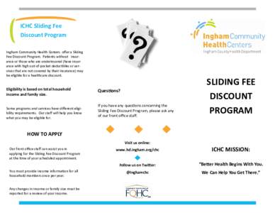 ICHC Sliding Fee Discount Program Ingham Community Health Centers  oﬀer a Sliding  Fee Discount Program.  Pa ents without   insurance or those who are underinsured (have insurance with high ou