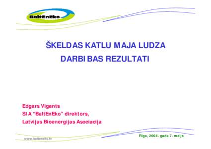 ŠKELDAS KATLU MAJA LUDZA DARBIBAS REZULTATI Edgars Vigants SIA “BaltEnEko” direktors, Latvijas Bioenergijas Asociacija