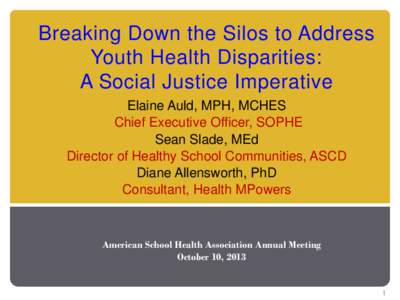 Breaking Down the Silos to Address Youth Health Disparities: A Social Justice Imperative Elaine Auld, MPH, MCHES Chief Executive Officer, SOPHE Sean Slade, MEd