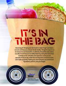 Brown bag it! Bringing your own lunch or meals “to go” can help to cut costs and keep you and your family healthy. Though it’s easy to run to restaurants, fast-food joints, or cafeterias, the portion sizes and extr