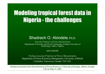 Modeling tropical forest data in Nigeria - the challenges Shadrach O. Akindele, Ph.D. Associate Professor of Forest Measurements Department of Forestry and Wood Technology, Federal University of Technology, Akure, Nigeri