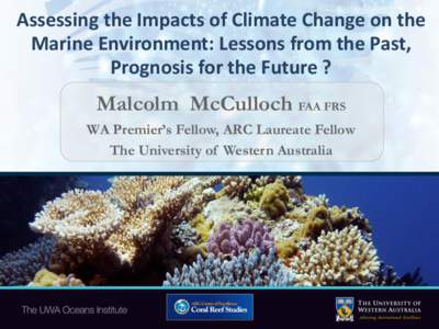 Assessing the Impacts of Climate Change on the Marine Environment: Lessons from the Past, Prognosis for the Future ? Malcolm McCulloch FAA FRS WA Premier’s Fellow, ARC Laureate Fellow