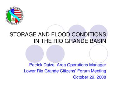 STORAGE AND FLOOD CONDITIONS IN THE RIO GRANDE BASIN Patrick Daize, Area Operations Manager Lower Rio Grande Citizens’ Forum Meeting October 29, 2008