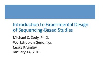 IntroducEon	
  to	
  Experimental	
  Design	
   of	
  Sequencing-­‐Based	
  Studies	
   Michael	
  C.	
  Zody,	
  Ph.D.	
   Workshop	
  on	
  Genomics	
   Cesky	
  Krumlov	
   January	
  14,	
  2015	