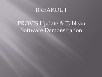 BREAKOUT PROVIS Update & Tableau Software Demonstration AGENDA PROVIS Update