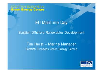 EU Maritime Day Scottish Offshore Renewables Development Tim Hurst – Marine Manager Scottish European Green Energy Centre