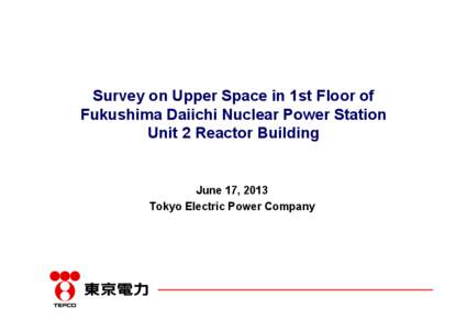 Survey on Upper Space in 1st Floor of Fukushima Daiichi Nuclear Power Station Unit 2 Reactor Building June 17, 2013 Tokyo Electric Power Company
