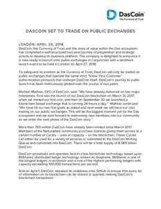 DASCOIN SET TO TRADE ON PUBLIC EXCHANGES LONDON: APRIL 23, 2018 DasCoin, the Currency of Trust and the store of value within the Das ecosystem, has completed a well structured two-year journey of preparation and strategi