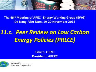 The 46th Meeting of APEC Energy Working Group (EWG) Da Nang, Viet Nam, 19-20 November[removed]c. Peer Review on Low Carbon Energy Policies (PRLCE) Takato OJIMI