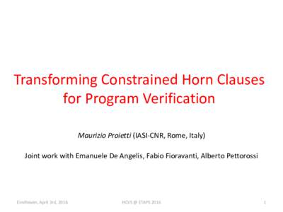 Transforming Constrained Horn Clauses for Program Verification Maurizio Proietti (IASI-CNR, Rome, Italy) Joint work with Emanuele De Angelis, Fabio Fioravanti, Alberto Pettorossi  Eindhoven, April 3rd, 2016