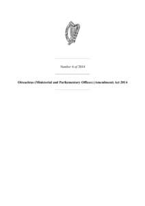 Number 6 of[removed]Oireachtas (Ministerial and Parliamentary Offices) (Amendment) Act 2014 Number 6 of 2014 OIREACHTAS (MINISTERIAL AND PARLIAMENTARY OFFICES) (AMENDMENT)