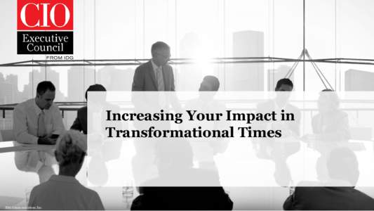 Increasing Your Impact in Transformational Times IDG Communications, Inc.  CIO Executive Council