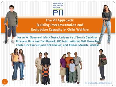 The PII Approach: Building Implementation and Evaluation Capacity in Child Welfare Karen A. Blase and Mark Testa, University of North Carolina; Roseana Bess and Tori Russell, JBS International; Will Hornsby, Center for t