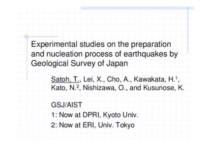 Experimental studies on the preparation and nucleation process of earthquakes by Geological Survey of Japan Satoh, T., Lei, X., Cho, A., Kawakata, H.1, Kato, N.2, Nishizawa, O., and Kusunose, K. GSJ/AIST
