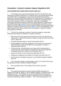 Consultation: Scotland’s Adoption Register Regulations 2016 THE CHILDREN AND YOUNG PEOPLE (SCOTLAND) ACT 1. The Children and Young People (Scotland) Act 2014 (“the 2014 Act”) was passed by the Scottish Parliament o