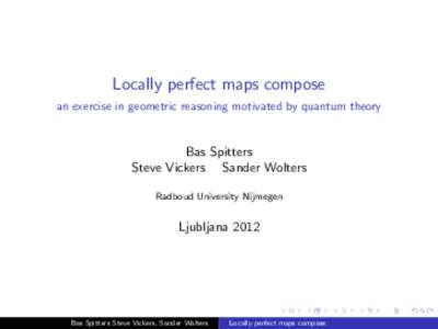 Locally perfect maps compose an exercise in geometric reasoning motivated by quantum theory Bas Spitters Steve Vickers Sander Wolters Radboud University Nijmegen