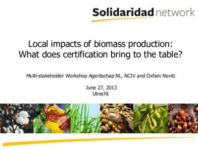 Local impacts of biomass production: What does certification bring to the table? Multi-stakeholder Workshop Agentschap NL, NCIV and Oxfam Novib June 27, 2013 Utrecht