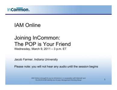 IAM Online Joining InCommon: The POP is Your Friend Wednesday, March 9, 2011 – 3 p.m. ET Jacob Farmer, Indiana University Please note: you will not hear any audio until the session begins