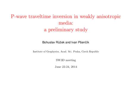 P-wave traveltime inversion in weakly anisotropic media: a preliminary study Bohuslav Ruˇ ˚ zek and Ivan Pˇsenˇc´ık Institute of Geophysics, Acad. Sci. Praha, Czech Republic