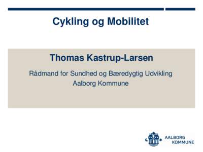 Cykling og Mobilitet  Thomas Kastrup-Larsen Rådmand for Sundhed og Bæredygtig Udvikling Aalborg Kommune