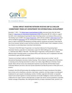 For Immediate Release  GLOBAL IMPACT INVESTING NETWORK RECEIVES GBP 10.5 MILLION COMMITMENT FROM UK’S DEPARTMENT FOR INTERNATIONAL DEVELOPMENT December 7, 2012 – The Global Impact Investing Network (GIIN) announced t