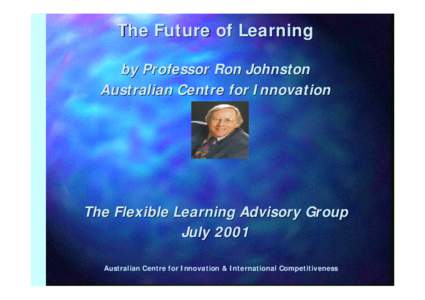 The Future of Learning by Professor Ron Johnston Australian Centre for Innovation The Flexible Learning Advisory Group July 2001