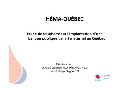 HÉMA-QUÉBEC Étude de faisabilité sur l’implantation d’une banque publique de lait maternel au Québec Présenté par : Dr Marc Germain M.D. FRCP(C), Ph.D