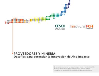 PROVEEDORES Y MINERÍA:  Desafíos para potenciar la Innovación de Alto Impacto El presente documento fue preparado por Cesco y Fundación Chile. Es el resultado de una mesa de trabajo con diversos actores