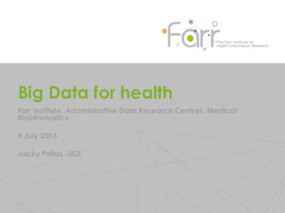 Big Data for health Farr Institute, Administrative Data Research Centres, Medical Bioinformatics 9 July 2015 Jacky Pallas, UCL