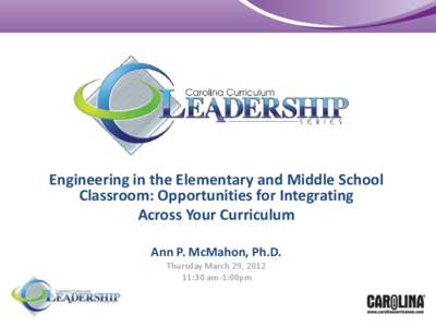 Engineering in the Elementary and Middle School Classroom: Opportunities for Integrating Across Your Curriculum Ann P. McMahon, Ph.D. Thursday March 29, [removed]:30 am-1:00pm