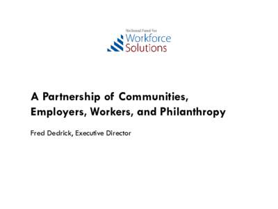 A Partnership of Communities, Employers, Workers, and Philanthropy Fred Dedrick, Executive Director What We Believe • Industry intelligence is essential