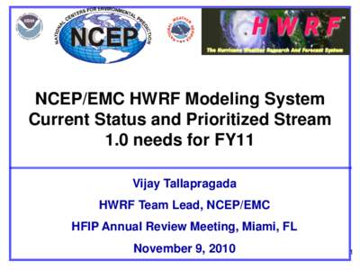 NCEP/EMC HWRF Modeling System Current Status and Prioritized Stream 1.0 needs for FY11 Vijay Tallapragada HWRF Team Lead, NCEP/EMC HFIP Annual Review Meeting, Miami, FL